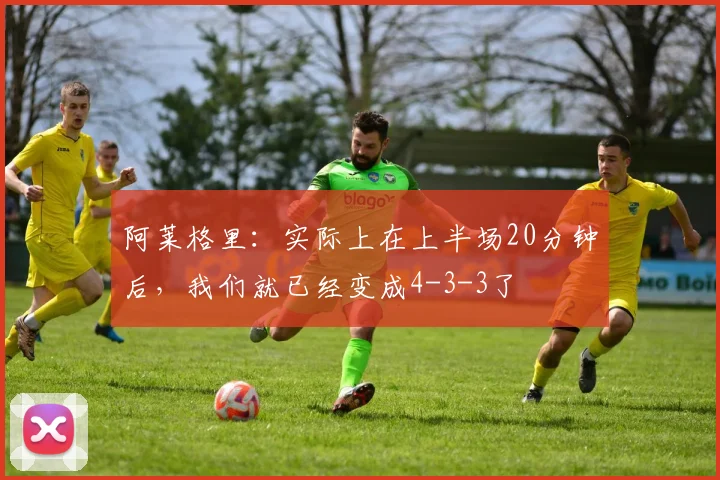 阿莱格里：实际上在上半场20分钟后，我们就已经变成4-3-3了