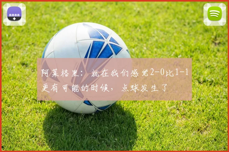 阿莱格里：就在我们感觉2-0比1-1更有可能的时候，点球发生了