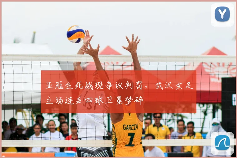 亚冠生死战现争议判罚，武汉女足主场连丢四球卫冕梦碎