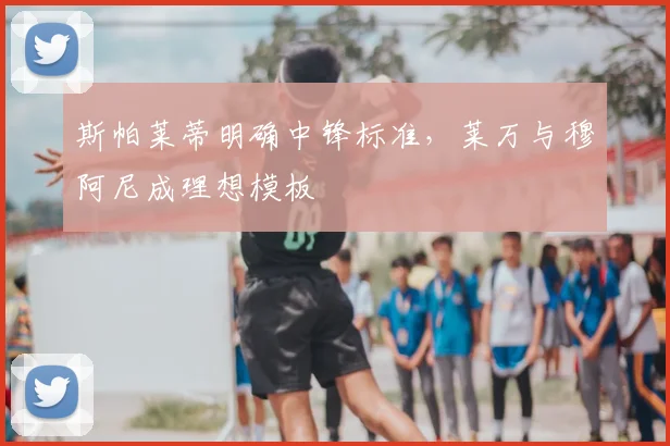 斯帕莱蒂明确中锋标准，莱万与穆阿尼成理想模板