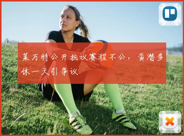 莱万特公开抗议赛程不公，黄潜多休一天引争议