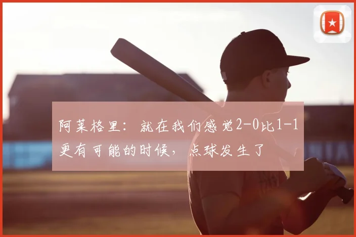 阿莱格里：就在我们感觉2-0比1-1更有可能的时候，点球发生了