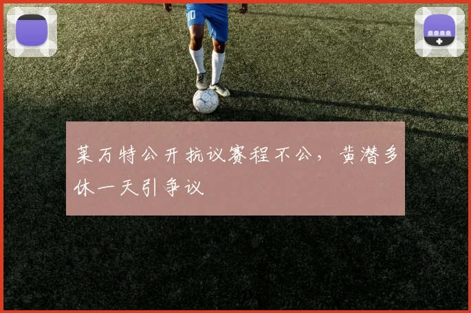 莱万特公开抗议赛程不公，黄潜多休一天引争议
