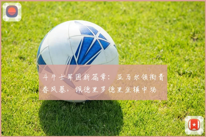 斗牛士军团新篇章：亚马尔领衔青春风暴，佩德里罗德里坐镇中场