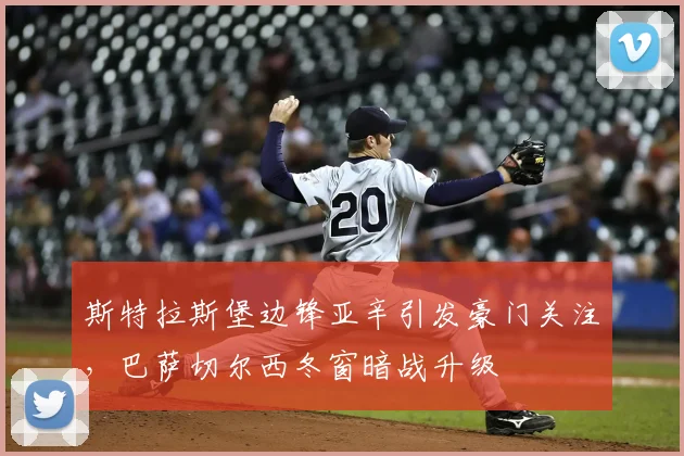 斯特拉斯堡边锋亚辛引发豪门关注，巴萨切尔西冬窗暗战升级