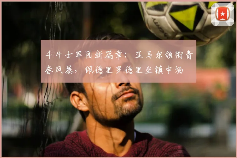 斗牛士军团新篇章：亚马尔领衔青春风暴，佩德里罗德里坐镇中场