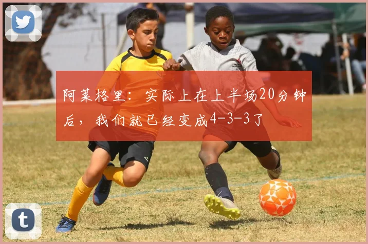 阿莱格里：实际上在上半场20分钟后，我们就已经变成4-3-3了
