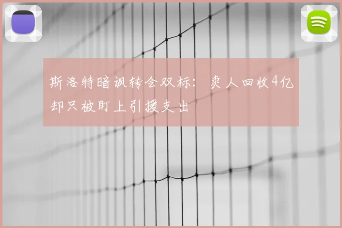 斯洛特暗讽转会双标：卖人回收4亿却只被盯上引援支出