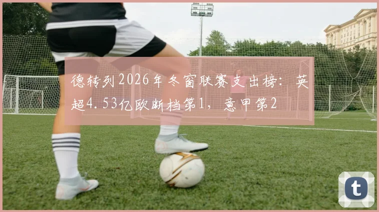 德转列2026年冬窗联赛支出榜：英超4.53亿欧断档第1，意甲第2