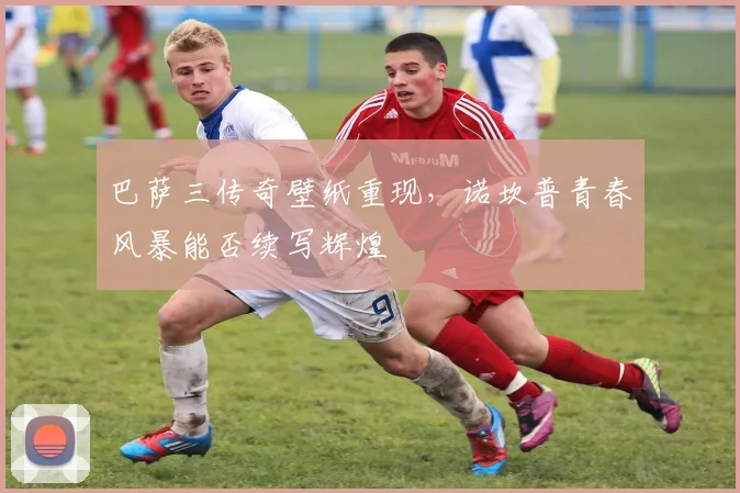巴萨三传奇壁纸重现，诺坎普青春风暴能否续写辉煌
