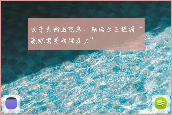 攻守失衡成隐患，勒诺尔芒强调“赢球需要两端发力”
