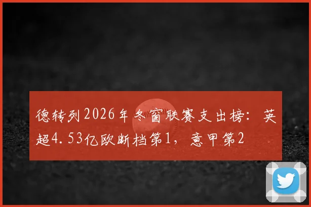 德转列2026年冬窗联赛支出榜：英超4.53亿欧断档第1，意甲第2