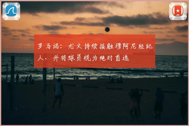 罗马诺：尤文持续接触穆阿尼经纪人，并将球员视为绝对首选