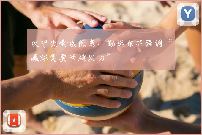 攻守失衡成隐患，勒诺尔芒强调“赢球需要两端发力”