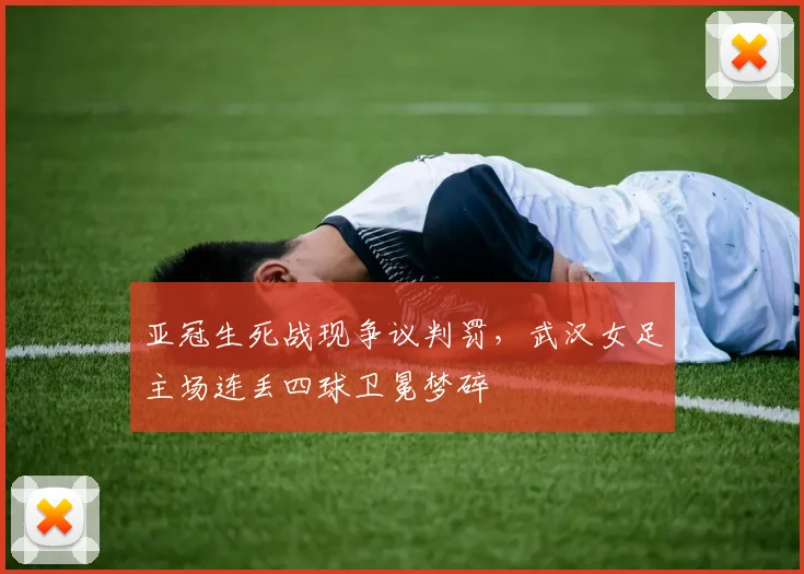 亚冠生死战现争议判罚，武汉女足主场连丢四球卫冕梦碎